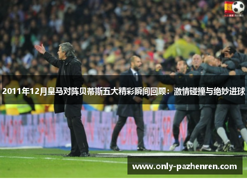 2011年12月皇马对阵贝蒂斯五大精彩瞬间回顾：激情碰撞与绝妙进球
