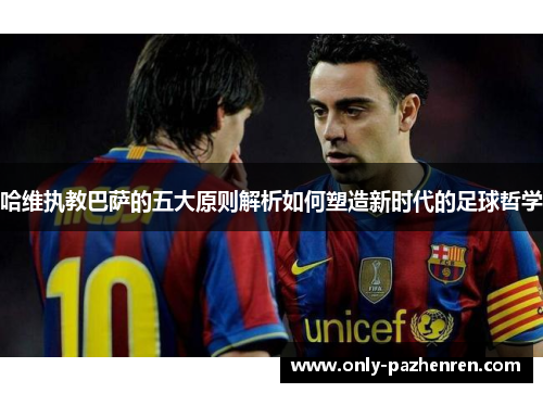哈维执教巴萨的五大原则解析如何塑造新时代的足球哲学