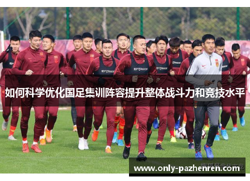 如何科学优化国足集训阵容提升整体战斗力和竞技水平