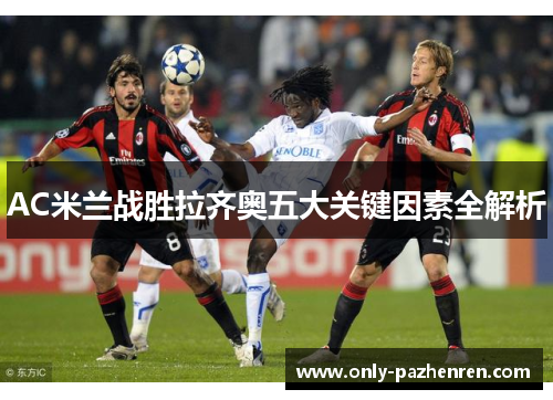 AC米兰战胜拉齐奥五大关键因素全解析 AC米兰战胜拉齐奥五大关键因素全解析
