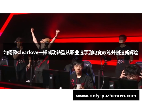 如何像Clearlove一样成功转型从职业选手到电竞教练并创造新辉煌