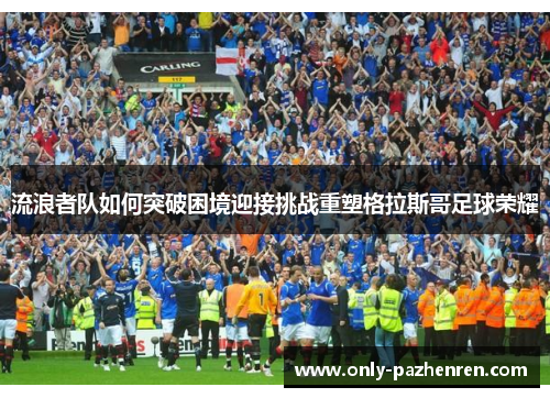 流浪者队如何突破困境迎接挑战重塑格拉斯哥足球荣耀