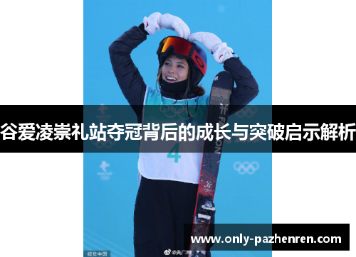 谷爱凌崇礼站夺冠背后的成长与突破启示解析
