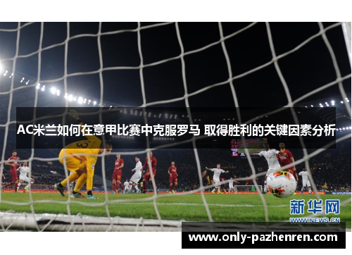 AC米兰如何在意甲比赛中克服罗马 取得胜利的关键因素分析