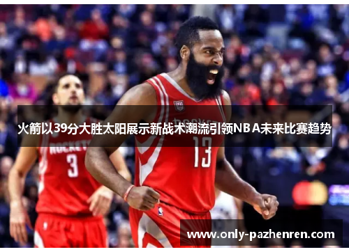 火箭以39分大胜太阳展示新战术潮流引领NBA未来比赛趋势