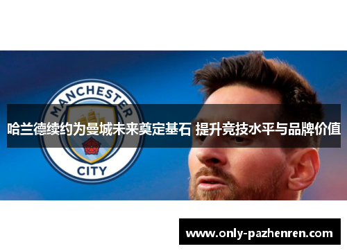 哈兰德续约为曼城未来奠定基石 提升竞技水平与品牌价值