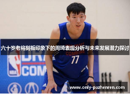六十岁老将刻板印象下的周琦表现分析与未来发展潜力探讨
