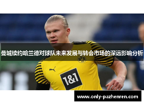 曼城续约哈兰德对球队未来发展与转会市场的深远影响分析