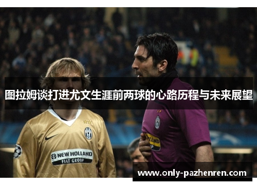 图拉姆谈打进尤文生涯前两球的心路历程与未来展望