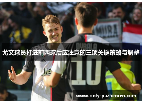 尤文球员打进前两球后应注意的三项关键策略与调整