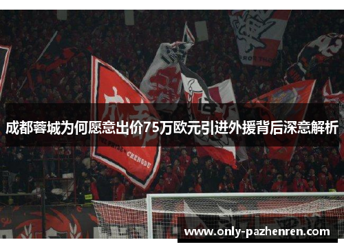 成都蓉城为何愿意出价75万欧元引进外援背后深意解析