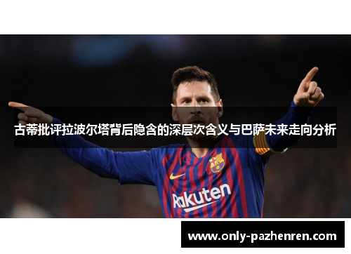 古蒂批评拉波尔塔背后隐含的深层次含义与巴萨未来走向分析