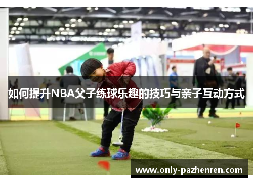 如何提升NBA父子练球乐趣的技巧与亲子互动方式