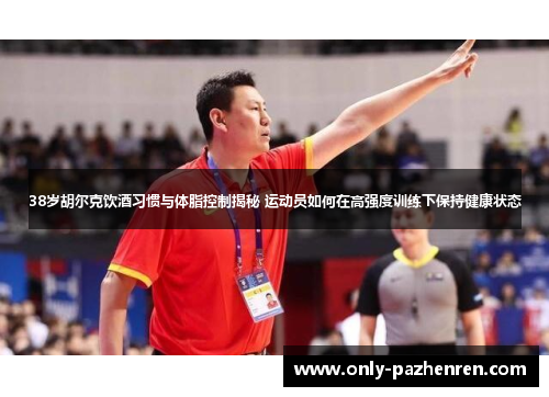 38岁胡尔克饮酒习惯与体脂控制揭秘 运动员如何在高强度训练下保持健康状态