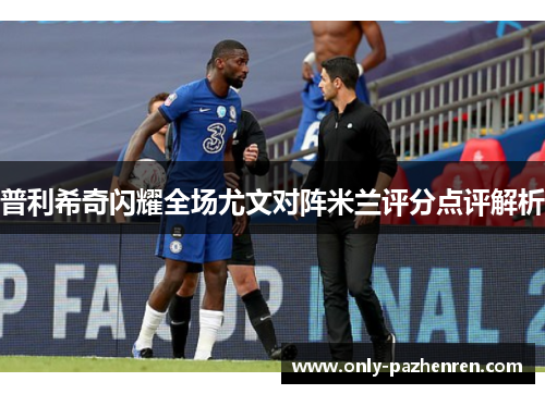 普利希奇闪耀全场尤文对阵米兰评分点评解析