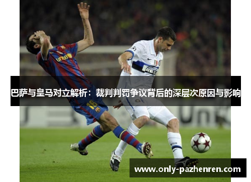巴萨与皇马对立解析：裁判判罚争议背后的深层次原因与影响