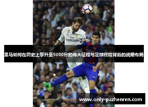 皇马如何在历史上攀升至5000分的伟大征程与足球辉煌背后的战略布局
