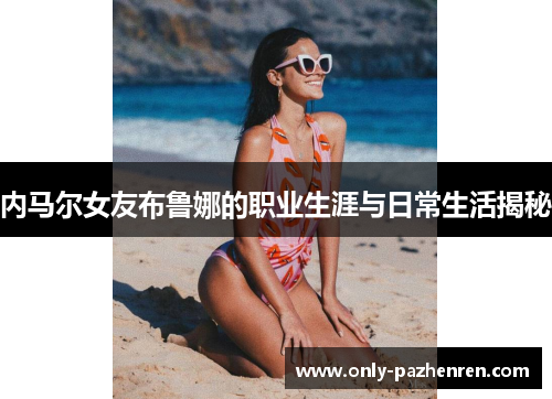 内马尔女友布鲁娜的职业生涯与日常生活揭秘