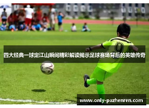 四大经典一球定江山瞬间精彩解读揭示足球赛场背后的英雄传奇