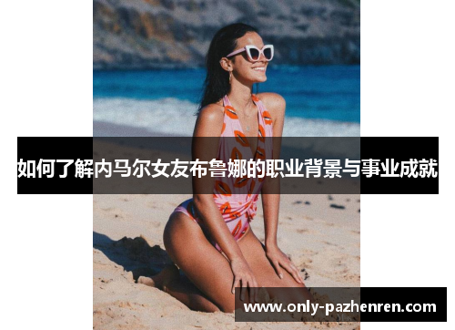 如何了解内马尔女友布鲁娜的职业背景与事业成就