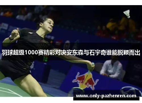 羽球超级1000赛精彩对决安东森与石宇奇谁能脱颖而出