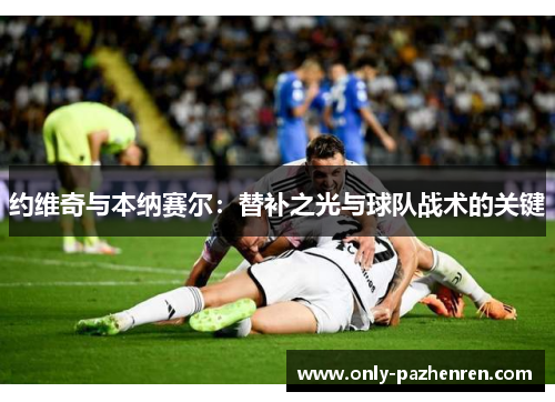 约维奇与本纳赛尔：替补之光与球队战术的关键