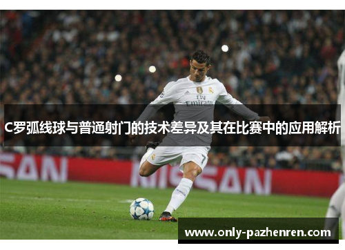 C罗弧线球与普通射门的技术差异及其在比赛中的应用解析