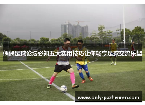 偶偶足球论坛必知五大实用技巧让你畅享足球交流乐趣