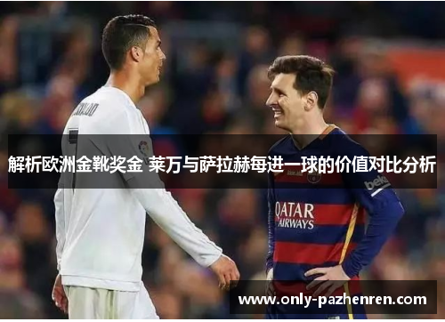 解析欧洲金靴奖金 莱万与萨拉赫每进一球的价值对比分析
