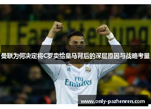 曼联为何决定将C罗卖给皇马背后的深层原因与战略考量