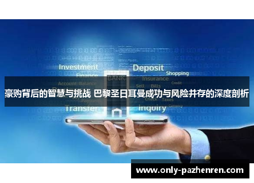 豪购背后的智慧与挑战 巴黎圣日耳曼成功与风险并存的深度剖析