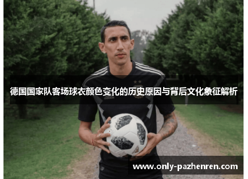德国国家队客场球衣颜色变化的历史原因与背后文化象征解析