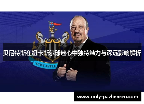 贝尼特斯在纽卡斯尔球迷心中独特魅力与深远影响解析 贝尼特斯在纽卡斯尔球迷心中独特魅力与深远影响解析