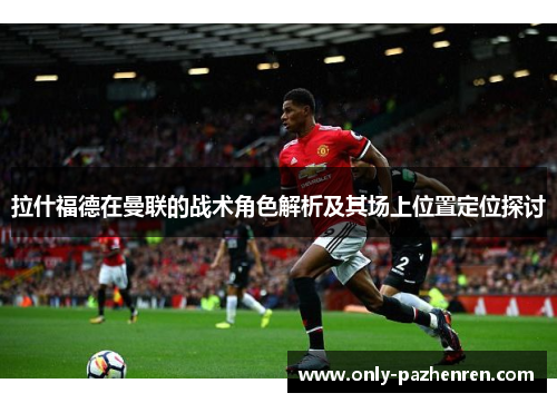 拉什福德在曼联的战术角色解析及其场上位置定位探讨