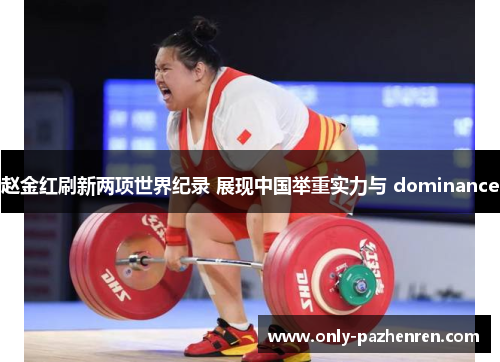 赵金红刷新两项世界纪录 展现中国举重实力与 dominance