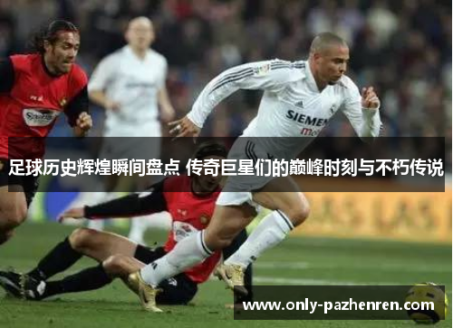 足球历史辉煌瞬间盘点 传奇巨星们的巅峰时刻与不朽传说