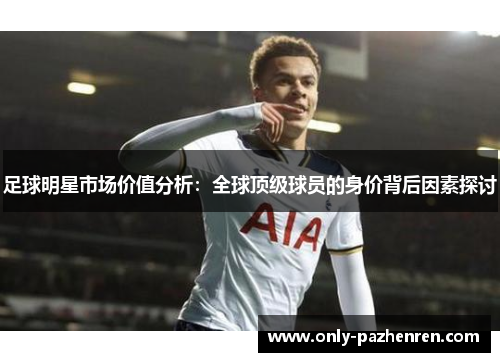 足球明星市场价值分析：全球顶级球员的身价背后因素探讨
