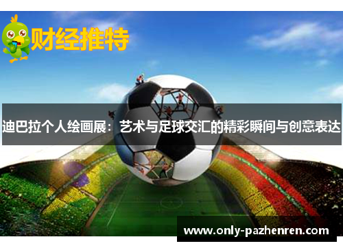 迪巴拉个人绘画展：艺术与足球交汇的精彩瞬间与创意表达