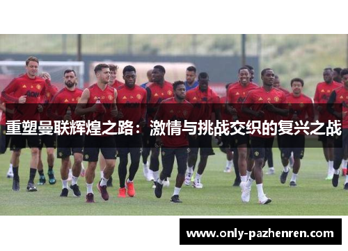 重塑曼联辉煌之路:激情与挑战交织的复兴之战 重塑曼联辉煌之路:激情与挑战交织的复兴之战