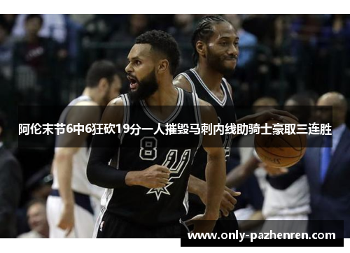 阿伦末节6中6狂砍19分一人摧毁马刺内线助骑士豪取三连胜
