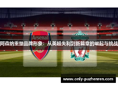 阿森纳重塑品牌形象：从英超失利到新篇章的崛起与挑战
