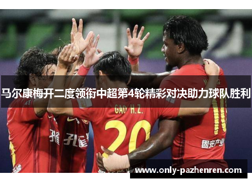 马尔康梅开二度领衔中超第4轮精彩对决助力球队胜利