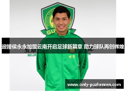 迎接侯永永加盟云南开启足球新篇章 助力球队再创辉煌