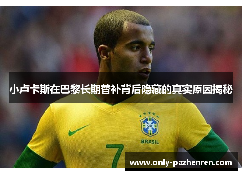 小卢卡斯在巴黎长期替补背后隐藏的真实原因揭秘