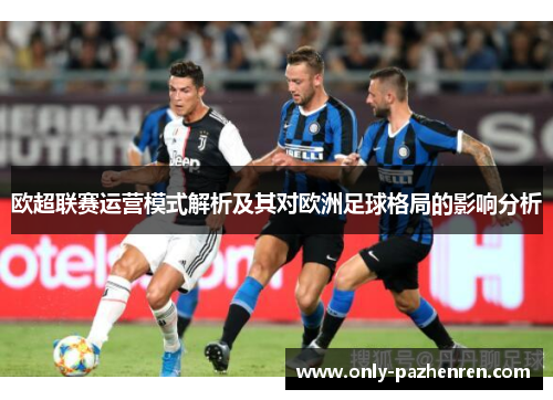 欧超联赛运营模式解析及其对欧洲足球格局的影响分析 欧超联赛运营模式解析及其对欧洲足球格局的影响分析