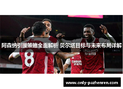 阿森纳引援策略全面解析 贝尔塔目标与未来布局详解