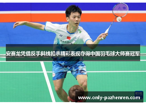 安赛龙凭借反手斜线扣杀精彩表现夺得中国羽毛球大师赛冠军 安赛龙凭借反手斜线扣杀精彩表现夺得中国羽毛球大师赛冠军