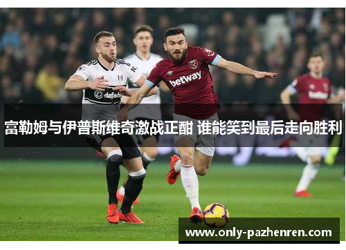 富勒姆与伊普斯维奇激战正酣 谁能笑到最后走向胜利