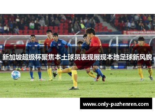 新加坡超级杯聚焦本土球员表现展现本地足球新风貌 新加坡超级杯聚焦本土球员表现展现本地足球新风貌