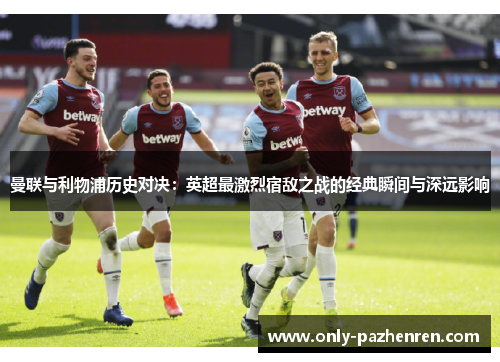 曼联与利物浦历史对决：英超最激烈宿敌之战的经典瞬间与深远影响